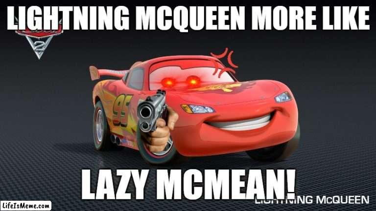 lightning mcmean | LIGHTNING MCQUEEN MORE LIKE; LAZY MCMEAN! | image tagged in lightning mcqueen,cars | made w/ Lifeismeme meme maker