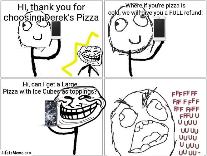 SWEET, SWEET, (AND SOGGY) VICTORY!!! | Hi, thank you for choosing Derek's Pizza; Where if you're pizza is cold, we will give you a FULL refund! Hi, can I get a Large Pizza with Ice Cubes as toppings? | image tagged in memes,blank comic panel 2x2 | made w/ Lifeismeme meme maker