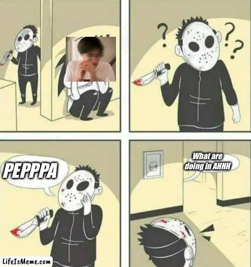 Peppa is here | What are doing in AHHH; PEPPPA | image tagged in hiding from serial killer | made w/ Lifeismeme meme maker