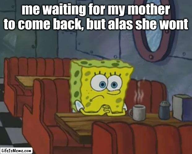 Sad.... | me waiting for my mother to come back, but alas she wont | image tagged in spongebob waiting,no more,come back | made w/ Lifeismeme meme maker