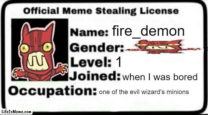 i got bored | fire_demon; 1; when I was bored; one of the evil wizard's minions | image tagged in meme stealing license | made w/ Lifeismeme meme maker