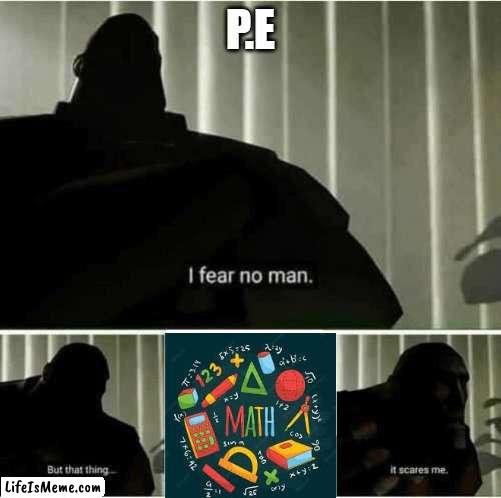 P.E is Scared of Maths. | P.E | image tagged in i fear no man | made w/ Lifeismeme meme maker