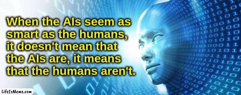 Artificial Intelligence vs. Natural Stupidity | When the AIs seem as
smart as the humans,
it doesn't mean that
the AIs are, it means
that the humans aren't. | image tagged in artificial intelligence,humans,iq,smart,stupid,society | made w/ Lifeismeme meme maker