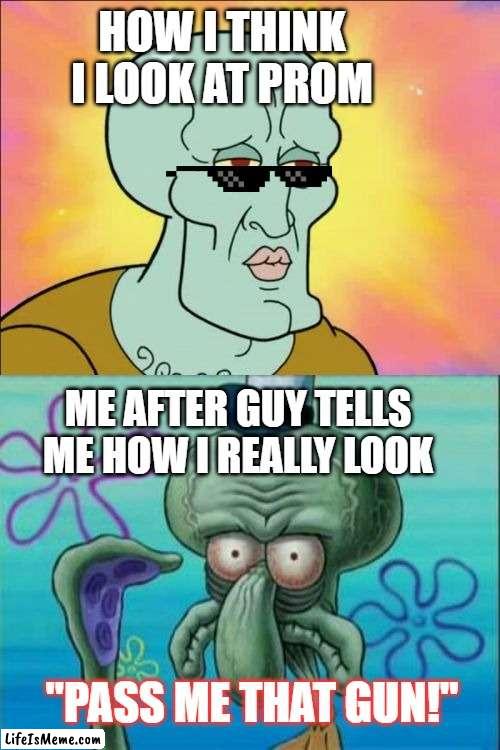 squidward goes to prom... | HOW I THINK I LOOK AT PROM; ME AFTER GUY TELLS ME HOW I REALLY LOOK; "PASS ME THAT GUN!" | image tagged in memes,squidward | made w/ Lifeismeme meme maker
