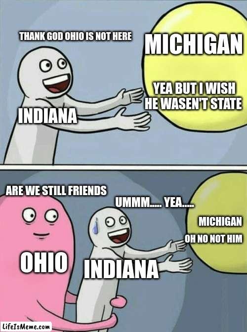 OH NO NOT OHIO | THANK GOD OHIO IS NOT HERE; MICHIGAN; YEA BUT I WISH HE WASEN'T STATE; INDIANA; ARE WE STILL FRIENDS; UMMM..... YEA..... MICHIGAN; OHIO; OH NO NOT HIM; INDIANA | image tagged in memes,running away balloon | made w/ Lifeismeme meme maker