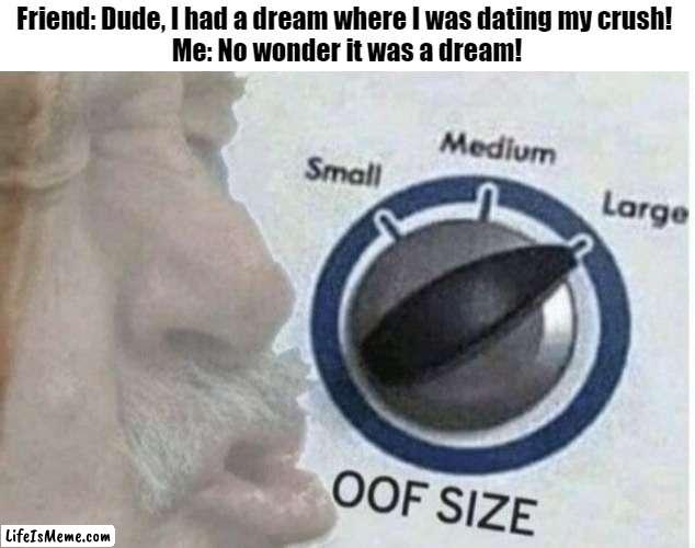 Let me come back to this dream. | Friend: Dude, I had a dream where I was dating my crush! 
Me: No wonder it was a dream! | image tagged in oof size large,roast,tyrannosaurus rekt,roasts | made w/ Lifeismeme meme maker