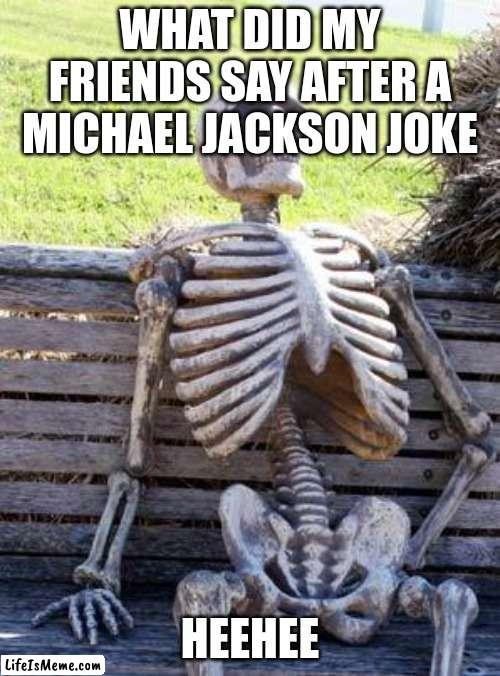 man im dead | WHAT DID MY FRIENDS SAY AFTER A MICHAEL JACKSON JOKE; HEEHEE | image tagged in memes,waiting skeleton | made w/ Lifeismeme meme maker