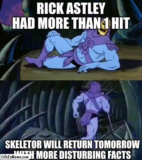 Search up together forever by rick astley on yt | RICK ASTLEY HAD MORE THAN 1 HIT; SKELETOR WILL RETURN TOMORROW WITH MORE DISTURBING FACTS | image tagged in skeletor disturbing facts,rick astley | made w/ Lifeismeme meme maker