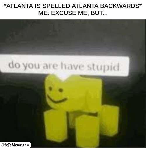 atnalta | *ATLANTA IS SPELLED ATLANTA BACKWARDS*
ME: EXCUSE ME, BUT... | image tagged in do you are have stupid,funny,memes,atlanta | made w/ Lifeismeme meme maker