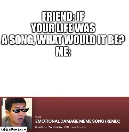 Why does this exist??? (Don't mind if you listen to it) | FRIEND: IF YOUR LIFE WAS A SONG, WHAT WOULD IT BE?
ME: | image tagged in blank white template | made w/ Lifeismeme meme maker