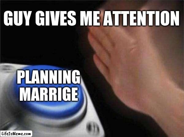 We have all been there, havent we? | GUY GIVES ME ATTENTION; PLANNING MARRIGE | image tagged in memes,blank nut button | made w/ Lifeismeme meme maker