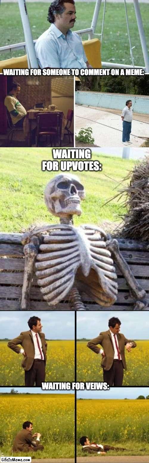 Some creative title that catches your attention so you click on my meme | WAITING FOR SOMEONE TO COMMENT ON A MEME:; WAITING FOR UPVOTES:; WAITING FOR VEIWS: | image tagged in memes,sad pablo escobar,waiting skeleton,mr bean waiting,waiting,funny | made w/ Lifeismeme meme maker