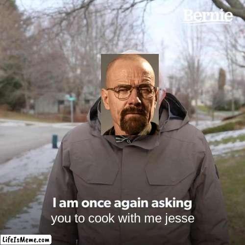 I am once again asking you to cook with me | you to cook with me jesse | image tagged in memes,bernie i am once again asking for your support,walter white | made w/ Lifeismeme meme maker