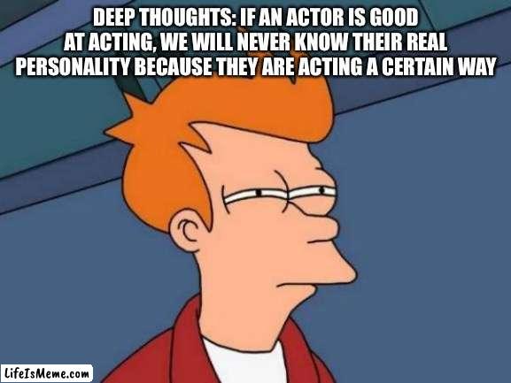 Deep thoughts part I lost count | DEEP THOUGHTS: IF AN ACTOR IS GOOD AT ACTING, WE WILL NEVER KNOW THEIR REAL PERSONALITY BECAUSE THEY ARE ACTING A CERTAIN WAY | image tagged in memes,futurama fry,deep thoughts,funny,fun,deep | made w/ Lifeismeme meme maker