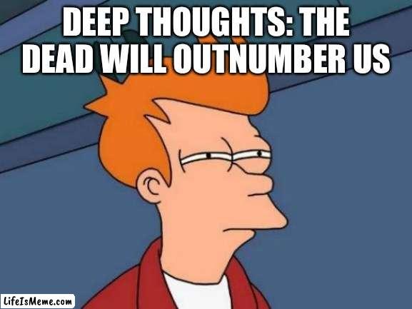 Deep thoughts..... and I lost count | DEEP THOUGHTS: THE DEAD WILL OUTNUMBER US | image tagged in memes,futurama fry,deep thoughts,funny,fun,weird | made w/ Lifeismeme meme maker