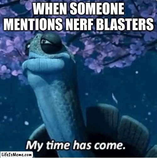 im a nerf professional | WHEN SOMEONE MENTIONS NERF BLASTERS | image tagged in my time has come | made w/ Lifeismeme meme maker