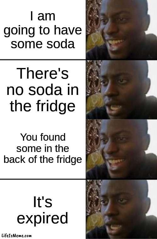 happened to me once | I am going to have some soda; There's no soda in the fridge; You found some in the back of the fridge; It's expired | image tagged in oh yeah oh no | made w/ Lifeismeme meme maker