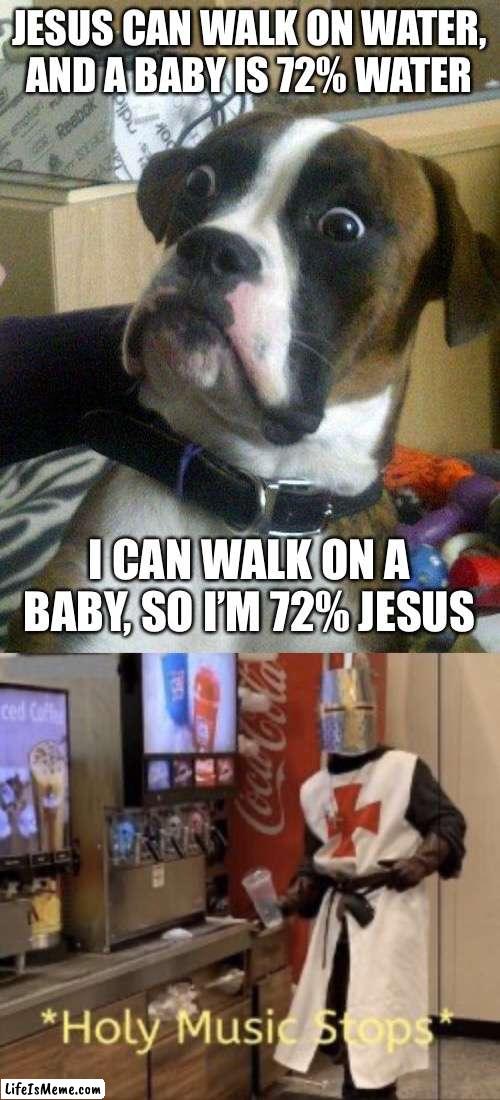 If you think about it….. | JESUS CAN WALK ON WATER, AND A BABY IS 72% WATER; I CAN WALK ON A BABY, SO I’M 72% JESUS | image tagged in blankie the shocked dog,water,jesus,holy music stops | made w/ Lifeismeme meme maker