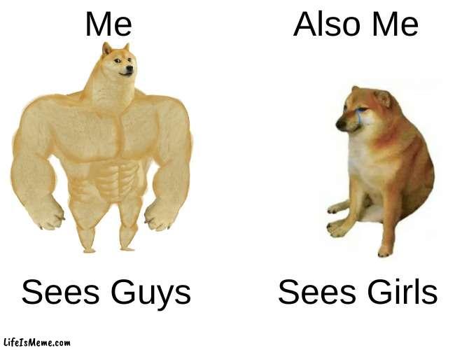 Fr thought | Me; Also Me; Sees Guys; Sees Girls | image tagged in memes,buff doge vs cheems | made w/ Lifeismeme meme maker