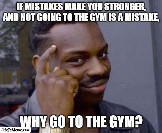 black guy pointing at head | IF MISTAKES MAKE YOU STRONGER, AND NOT GOING TO THE GYM IS A MISTAKE, WHY GO TO THE GYM? | image tagged in roll safe think about it,mistakes,gym | made w/ Lifeismeme meme maker