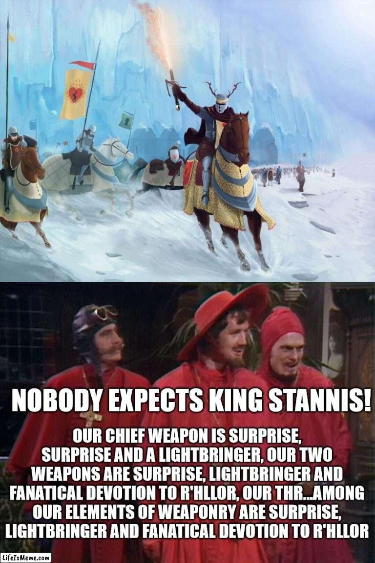 "Stannis! Stannis! STANNIS!" | NOBODY EXPECTS KING STANNIS! OUR CHIEF WEAPON IS SURPRISE, SURPRISE AND A LIGHTBRINGER, OUR TWO WEAPONS ARE SURPRISE, LIGHTBRINGER AND FANATICAL DEVOTION TO R'HLLOR, OUR THR...AMONG OUR ELEMENTS OF WEAPONRY ARE SURPRISE, LIGHTBRINGER AND FANATICAL DEVOTION TO R'HLLOR | image tagged in spanish inquisition,stannis baratheon,asoiaf,a song of ice and fire | made w/ Lifeismeme meme maker