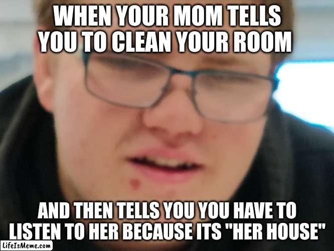 if its your house then you clean it | WHEN YOUR MOM TELLS YOU TO CLEAN YOUR ROOM; AND THEN TELLS YOU YOU HAVE TO LISTEN TO HER BECAUSE ITS "HER HOUSE" | image tagged in wait what | made w/ Lifeismeme meme maker
