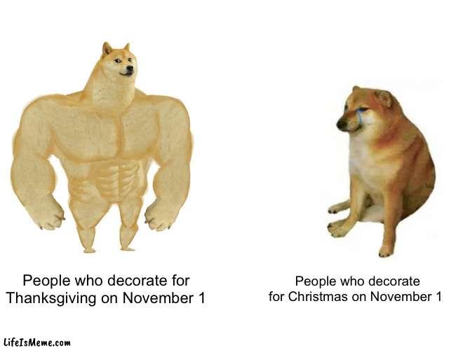 Me who keeps spooktober decor up all year | People who decorate for Thanksgiving on November 1; People who decorate for Christmas on November 1 | image tagged in memes,buff doge vs cheems | made w/ Lifeismeme meme maker
