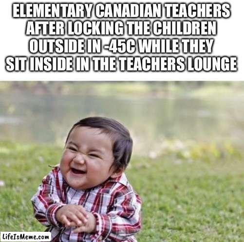 Canadian kids can relate | ELEMENTARY CANADIAN TEACHERS AFTER LOCKING THE CHILDREN OUTSIDE IN -45C WHILE THEY SIT INSIDE IN THE TEACHERS LOUNGE | image tagged in memes,evil toddler,canada,elementary,winter,funny | made w/ Lifeismeme meme maker