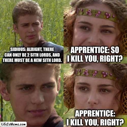 Sidious and his apprentice | SIDIOUS: ALRIGHT, THERE CAN ONLY BE 2 SITH LORDS, AND THERE MUST BE A NEW SITH LORD. APPRENTICE: SO I KILL YOU, RIGHT? APPRENTICE: I KILL YOU, RIGHT? | image tagged in anakin padme 4 panel | made w/ Lifeismeme meme maker
