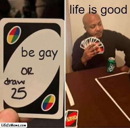 lifeisgood | life is good; be gay | image tagged in memes,uno draw 25 cards | made w/ Lifeismeme meme maker