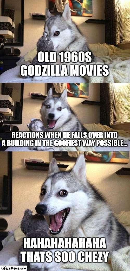 ITS GOJIRAAAAAAAAAAA | OLD 1960S GODZILLA MOVIES; REACTIONS WHEN HE FALLS OVER INTO A BUILDING IN THE GOOFIEST WAY POSSIBLE... HAHAHAHAHAHA THATS SOO CHEZY | image tagged in memes,bad pun dog | made w/ Lifeismeme meme maker