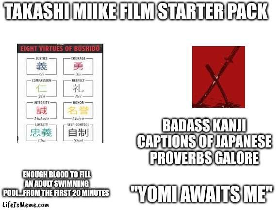 Takashi Miike Film Starter Pack | TAKASHI MIIKE FILM STARTER PACK; BADASS KANJI CAPTIONS OF JAPANESE PROVERBS GALORE; ENOUGH BLOOD TO FILL AN ADULT SWIMMING POOL...FROM THE FIRST 20 MINUTES; "YOMI AWAITS ME" | image tagged in blank white template | made w/ Lifeismeme meme maker