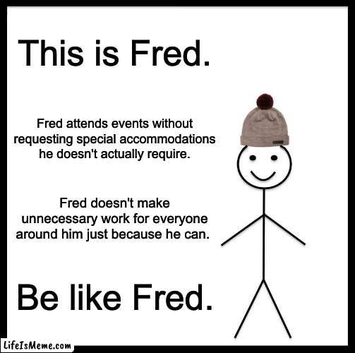 special accomodation | This is Fred. Fred attends events without requesting special accommodations he doesn't actually require. Fred doesn't make unnecessary work for everyone around him just because he can. Be like Fred. | image tagged in memes,be like bill | made w/ Lifeismeme meme maker