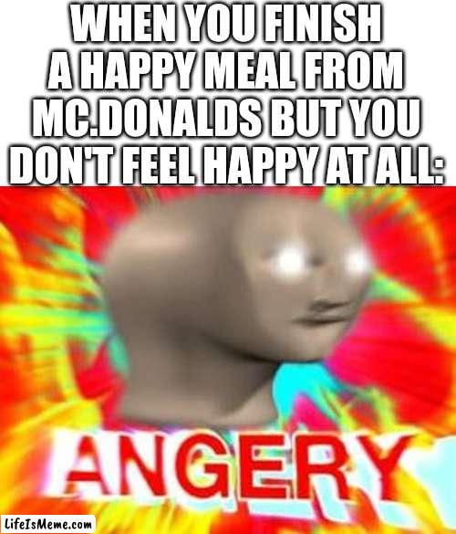 LIES, ITS ALL LIES!!! | WHEN YOU FINISH A HAPPY MEAL FROM MC.DONALDS BUT YOU DON'T FEEL HAPPY AT ALL: | image tagged in blank white template,surreal angery,lies | made w/ Lifeismeme meme maker