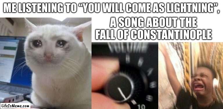 Constantinople forever ;( | ME LISTENING TO “YOU WILL COME AS LIGHTNING”, A SONG ABOUT THE FALL OF CONSTANTINOPLE | image tagged in blank white template,crying cat,turn up the music | made w/ Lifeismeme meme maker