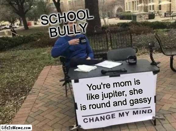 logic | SCHOOL BULLY; You're mom is like jupiter, she is round and gassy | image tagged in memes,change my mind | made w/ Lifeismeme meme maker