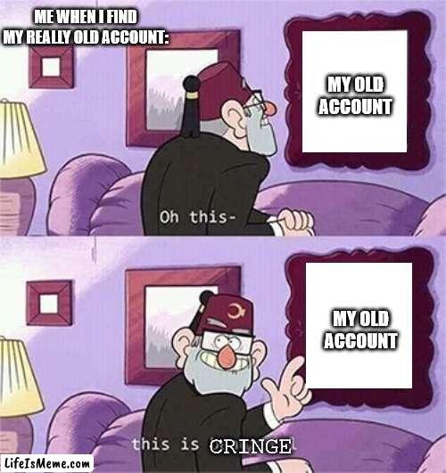 this is gonna do horrible cuz it was posted a long time before it was featured... | ME WHEN I FIND MY REALLY OLD ACCOUNT:; MY OLD ACCOUNT; MY OLD ACCOUNT; CRINGE | image tagged in oh this this beautiful blank template,funny,relatable,gifs,not really a gif | made w/ Lifeismeme meme maker