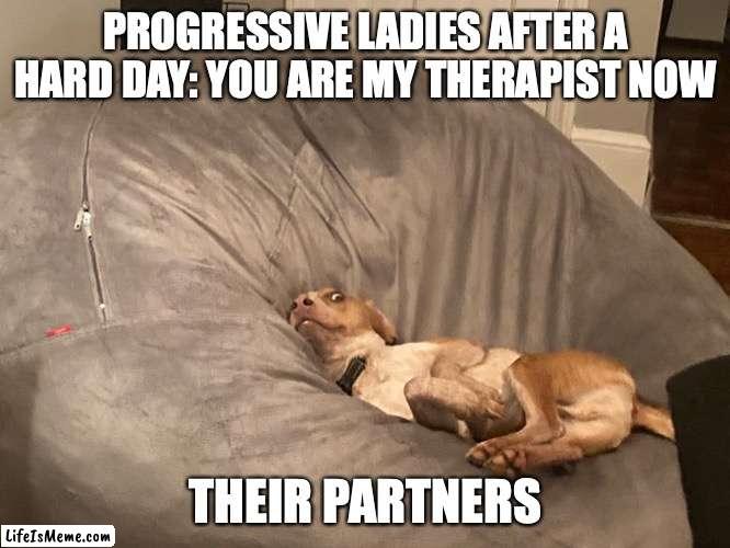 Progressive Therapy Dogs | PROGRESSIVE LADIES AFTER A HARD DAY: YOU ARE MY THERAPIST NOW; THEIR PARTNERS | image tagged in progressives,therapy,emotional support dog | made w/ Lifeismeme meme maker