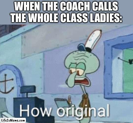 Literally every coach calls their boy students ladies | WHEN THE COACH CALLS THE WHOLE CLASS LADIES: | image tagged in squidward how original,school,middle school,funny | made w/ Lifeismeme meme maker