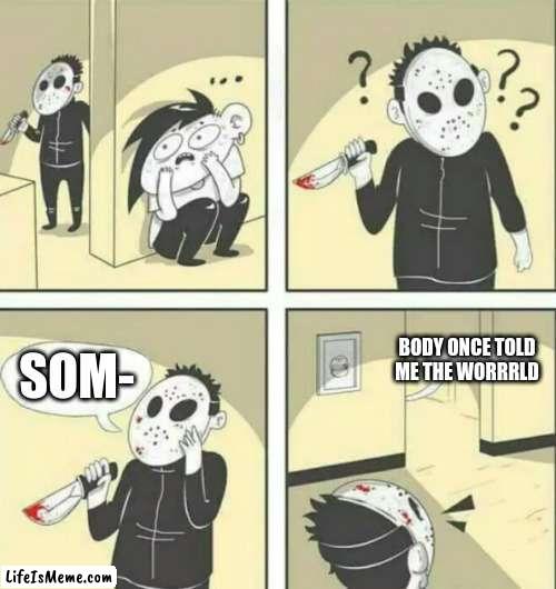 Plz sing it the comments | BODY ONCE TOLD ME THE WORRRLD; SOM- | image tagged in hiding from serial killer | made w/ Lifeismeme meme maker