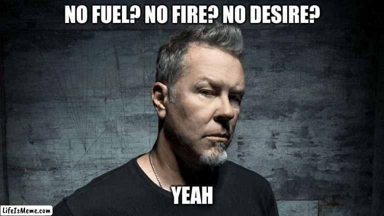 I saw this picture of James and it just clicked... | NO FUEL? NO FIRE? NO DESIRE? YEAH | image tagged in metallica,james hetfield,sorry,cringe,why,dead | made w/ Lifeismeme meme maker