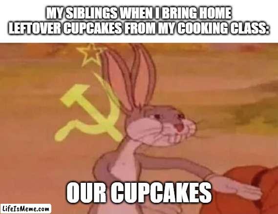 If you have siblings and take a cooking class, then you can probably relate to this | MY SIBLINGS WHEN I BRING HOME LEFTOVER CUPCAKES FROM MY COOKING CLASS:; OUR CUPCAKES | image tagged in bugs bunny communist,siblings,cupcakes | made w/ Lifeismeme meme maker