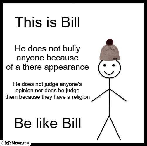 Let's all be like Bill ;-) | This is Bill; He does not bully anyone because of a there appearance; He does not judge anyone's opinion nor does he judge them because they have a religion; Be like Bill | image tagged in memes,be like bill | made w/ Lifeismeme meme maker