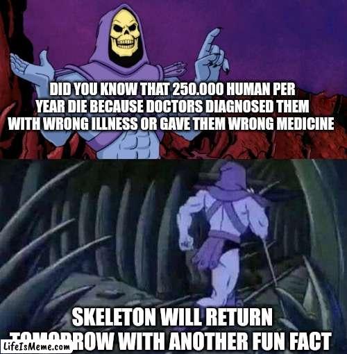 Fun fact #2 | DID YOU KNOW THAT 250.000 HUMAN PER YEAR DIE BECAUSE DOCTORS DIAGNOSED THEM WITH WRONG ILLNESS OR GAVE THEM WRONG MEDICINE; SKELETON WILL RETURN TOMORROW WITH ANOTHER FUN FACT | image tagged in he man skeleton advices,doctor,doctors,medicine,tag,fun fact | made w/ Lifeismeme meme maker