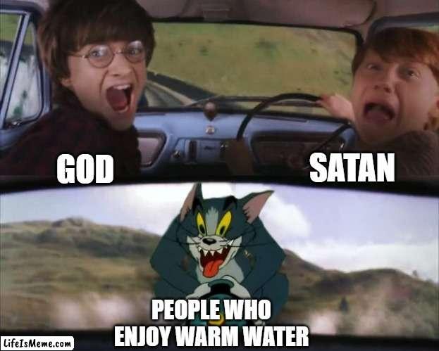 who even enjoys warm water | SATAN; GOD; PEOPLE WHO ENJOY WARM WATER | image tagged in tom chasing harry and ron weasly | made w/ Lifeismeme meme maker