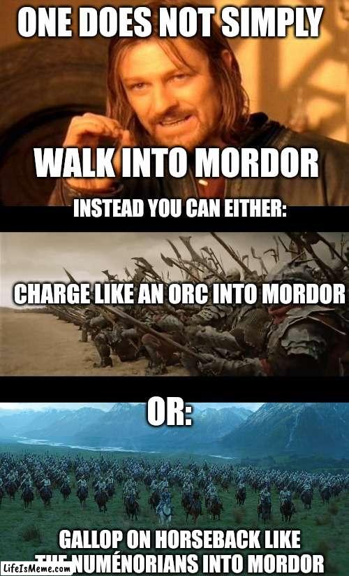 One does not simply walk into Mordor. Instead you can either: | ONE DOES NOT SIMPLY; WALK INTO MORDOR; INSTEAD YOU CAN EITHER:; CHARGE LIKE AN ORC INTO MORDOR; OR:; GALLOP ON HORSEBACK LIKE THE NUMÉNORIANS INTO MORDOR | image tagged in memes,one does not simply | made w/ Lifeismeme meme maker