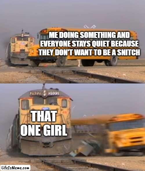 dont be a snitch | ME DOING SOMETHING AND EVERYONE STAYS QUIET BECAUSE THEY DON'T WANT TO BE A SNITCH; THAT ONE GIRL | image tagged in a train hitting a school bus | made w/ Lifeismeme meme maker