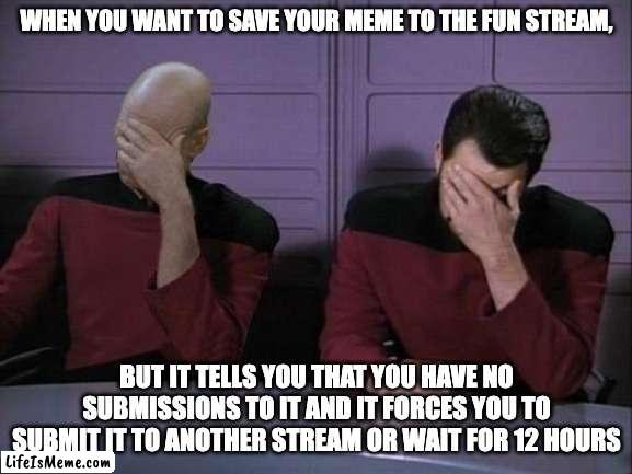 No submissions to the fun stream meme | WHEN YOU WANT TO SAVE YOUR MEME TO THE FUN STREAM, BUT IT TELLS YOU THAT YOU HAVE NO SUBMISSIONS TO IT AND IT FORCES YOU TO SUBMIT IT TO ANOTHER STREAM OR WAIT FOR 12 HOURS | image tagged in double facepalm,imgflip community | made w/ Lifeismeme meme maker