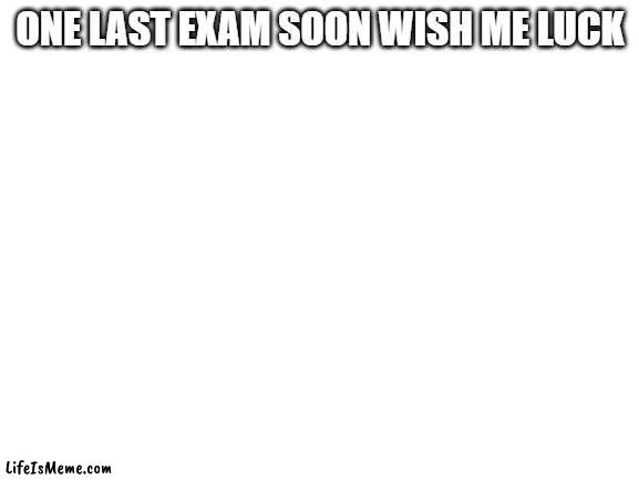yay memes soon | ONE LAST EXAM SOON WISH ME LUCK | image tagged in blank white template | made w/ Lifeismeme meme maker