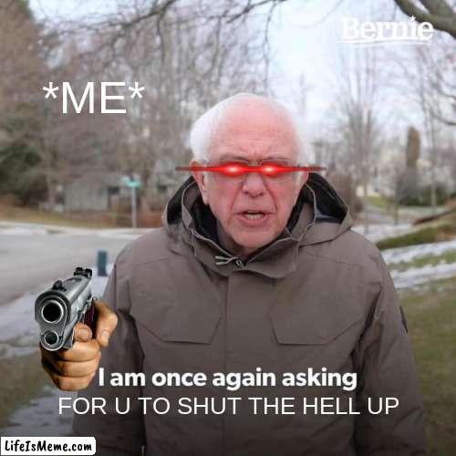 SHUT UP | *ME*; FOR U TO SHUT THE HELL UP | image tagged in memes,bernie i am once again asking for your support | made w/ Lifeismeme meme maker